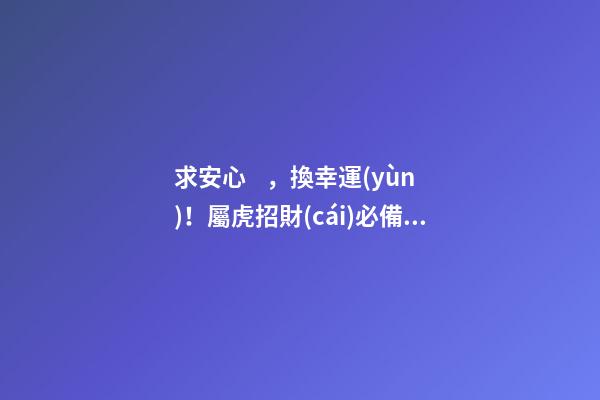 求安心，換幸運(yùn)！屬虎招財(cái)必備法寶